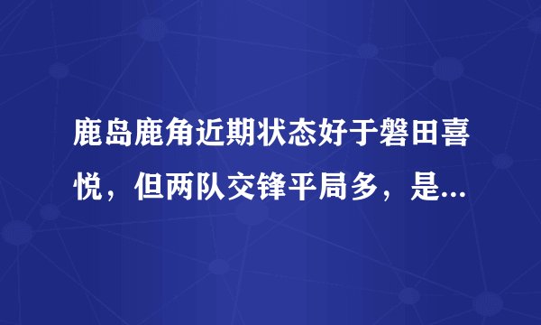 鹿岛鹿角近期状态好于磐田喜悦，但两队交锋平局多，是否还平？