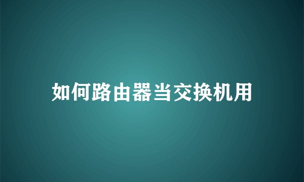 如何路由器当交换机用