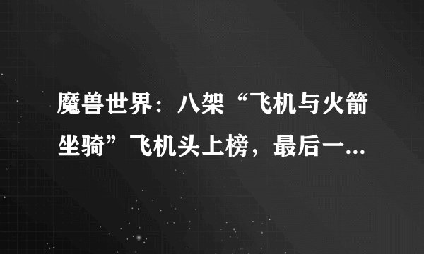 魔兽世界：八架“飞机与火箭坐骑”飞机头上榜，最后一架已经绝版
