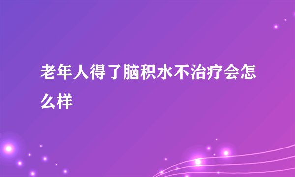 老年人得了脑积水不治疗会怎么样