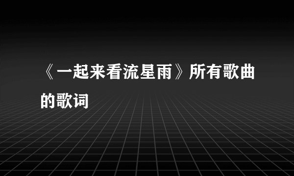 《一起来看流星雨》所有歌曲的歌词