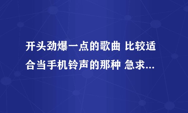 开头劲爆一点的歌曲 比较适合当手机铃声的那种 急求 十分感谢