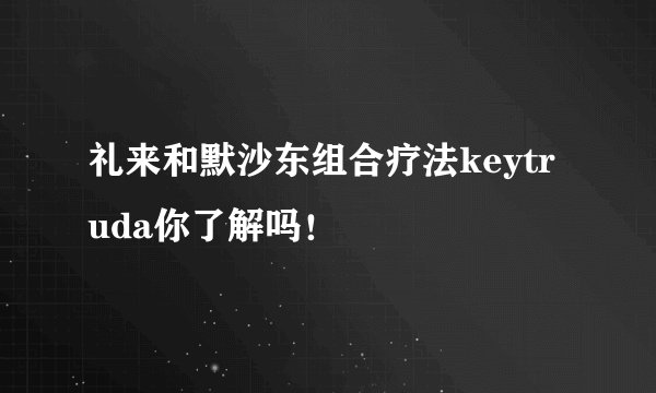 礼来和默沙东组合疗法keytruda你了解吗！