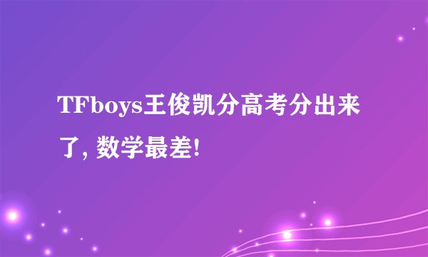 TFboys王俊凯分高考分出来了, 数学最差!