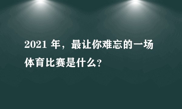 2021 年，最让你难忘的一场体育比赛是什么？