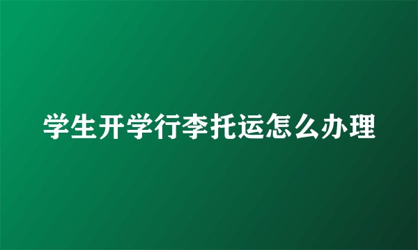学生开学行李托运怎么办理