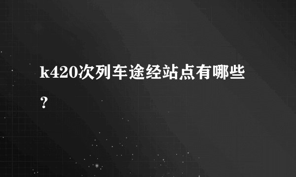 k420次列车途经站点有哪些？