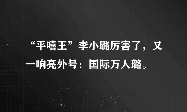 “平嘻王”李小璐厉害了，又一响亮外号：国际万人璐。