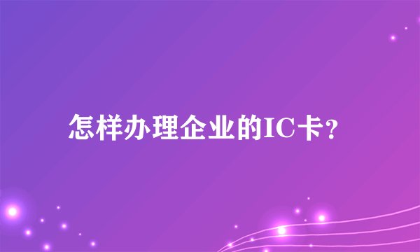 怎样办理企业的IC卡？