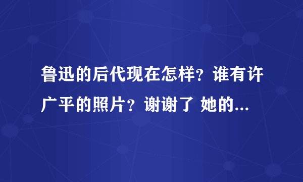 鲁迅的后代现在怎样？谁有许广平的照片？谢谢了 她的能力一定很强。