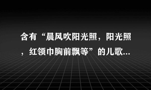 含有“晨风吹阳光照，阳光照，红领巾胸前飘等”的儿歌童歌曲？