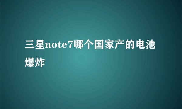 三星note7哪个国家产的电池爆炸