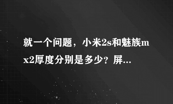就一个问题，小米2s和魅族mx2厚度分别是多少？屏幕大小分别是多少？