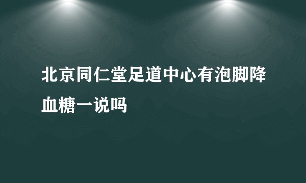 北京同仁堂足道中心有泡脚降血糖一说吗