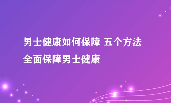 男士健康如何保障 五个方法全面保障男士健康