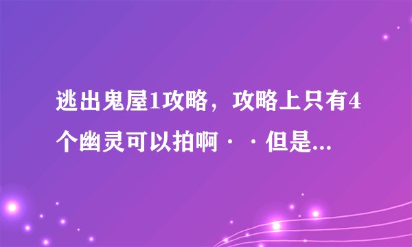 逃出鬼屋1攻略，攻略上只有4个幽灵可以拍啊··但是游戏里要求的是5个幽灵··麻烦好心人告诉我5个幽灵的位？