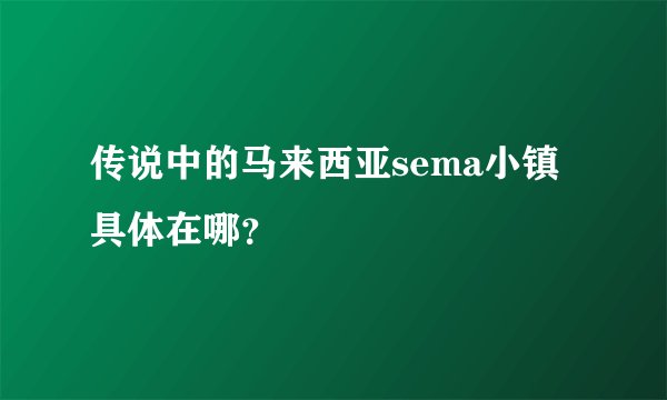 传说中的马来西亚sema小镇具体在哪？