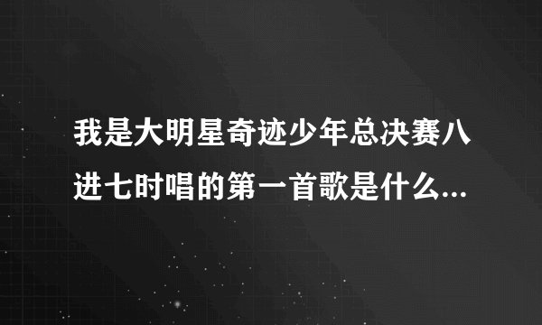 我是大明星奇迹少年总决赛八进七时唱的第一首歌是什么？谢谢哦？