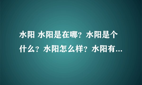 水阳 水阳是在哪？水阳是个什么？水阳怎么样？水阳有好玩的地方吗？