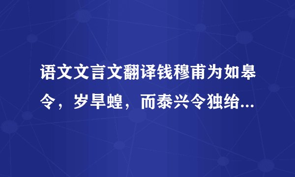 语文文言文翻译钱穆甫为如皋令，岁旱蝗，而泰兴令独绐郡将云：‘县界无蝗。’已而蝗大起，郡将诘之，令辞穷，乃言：‘本县无蝗，盖自如皋飞来。’乃檄如皋请严捕蝗。无使侵邻境。穆甫得檄，辄书其纸尾，报曰：‘蝗虫本是天灾，即非县令不才，既自敝邑飞去，却请贵县押来。’未几，至自都下无不绝倒。