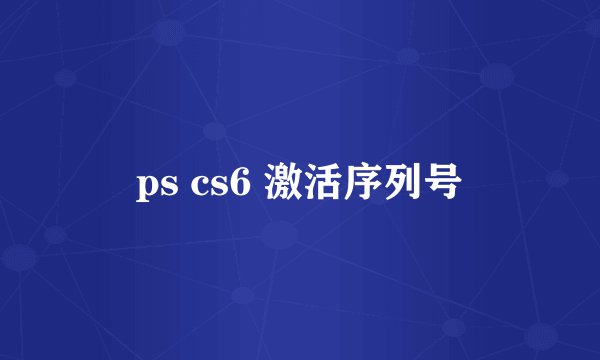 ps cs6 激活序列号