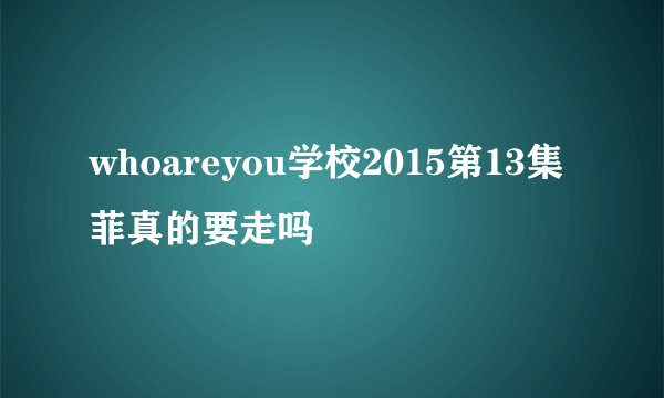 whoareyou学校2015第13集菲真的要走吗