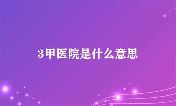 3甲医院是什么意思