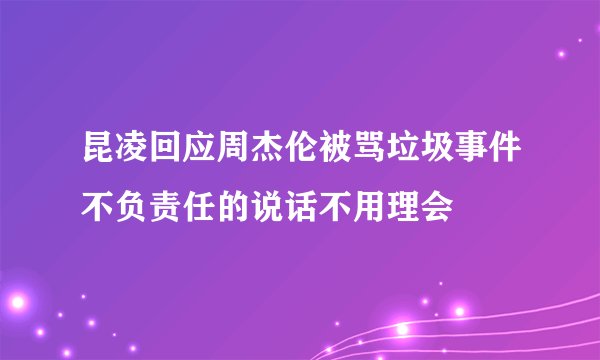 昆凌回应周杰伦被骂垃圾事件不负责任的说话不用理会