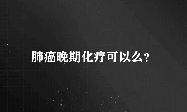 肺癌晚期化疗可以么？