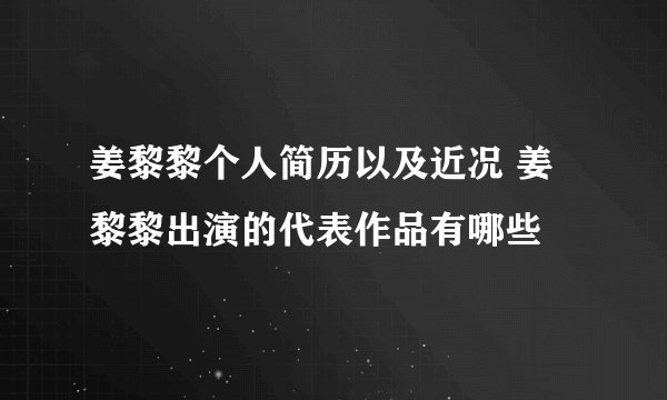 姜黎黎个人简历以及近况 姜黎黎出演的代表作品有哪些