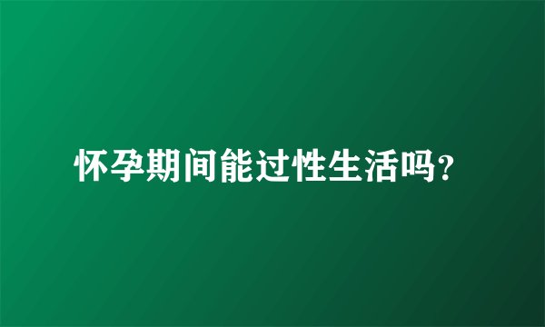 怀孕期间能过性生活吗？