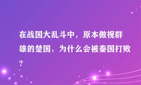 在战国大乱斗中，原本傲视群雄的楚国，为什么会被秦国打败？