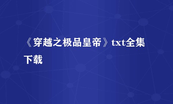 《穿越之极品皇帝》txt全集下载