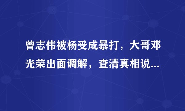 曾志伟被杨受成暴打，大哥邓光荣出面调解，查清真相说“该打”！