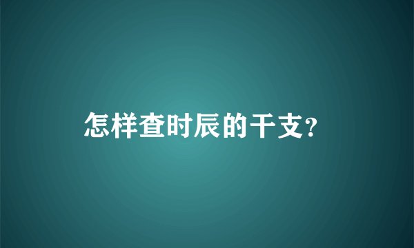 怎样查时辰的干支？