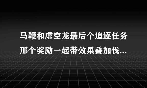 马鞭和虚空龙最后个追逐任务那个奖励一起带效果叠加伐？ - 芝士回答