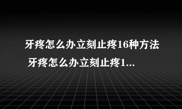 牙疼怎么办立刻止疼16种方法 牙疼怎么办立刻止疼16种方法是什么