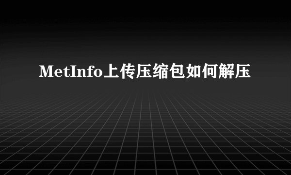 MetInfo上传压缩包如何解压