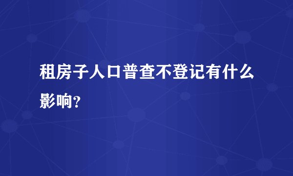 租房子人口普查不登记有什么影响？
