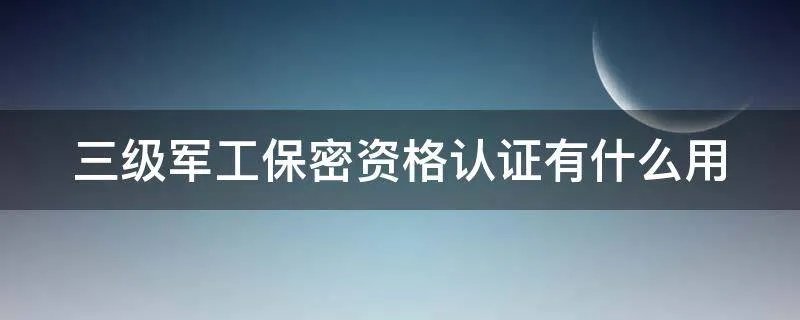三级军工保密资格认证有什么用