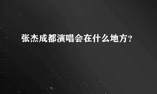 张杰成都演唱会在什么地方？