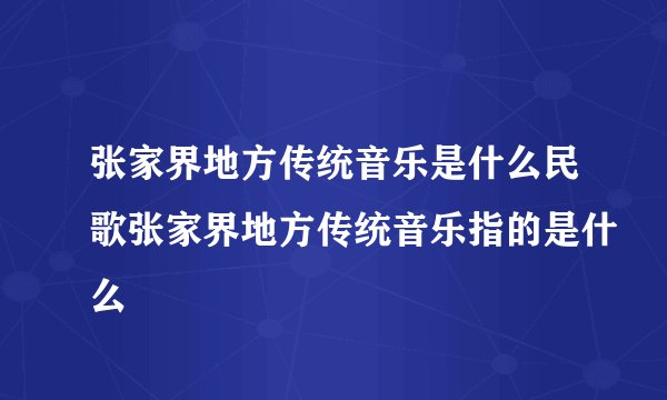 张家界地方传统音乐是什么民歌张家界地方传统音乐指的是什么
