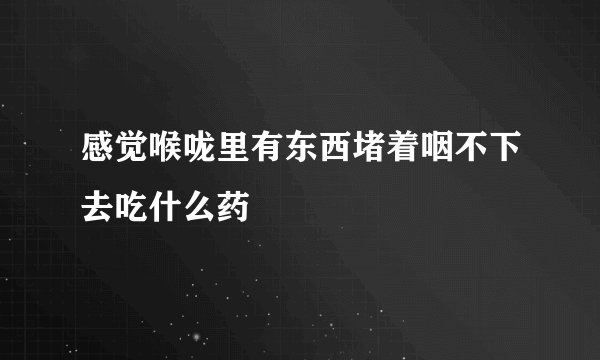 感觉喉咙里有东西堵着咽不下去吃什么药