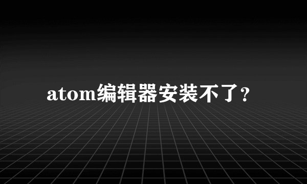 atom编辑器安装不了？