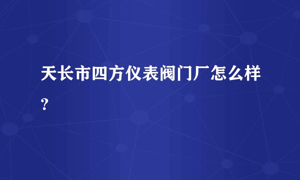 天长市四方仪表阀门厂怎么样？