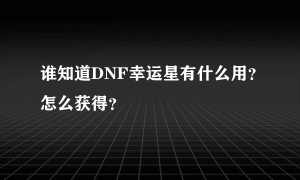 谁知道DNF幸运星有什么用？怎么获得？