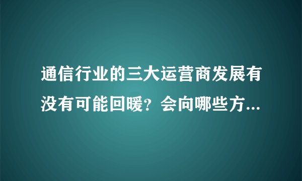通信行业的三大运营商发展有没有可能回暖？会向哪些方向转型？