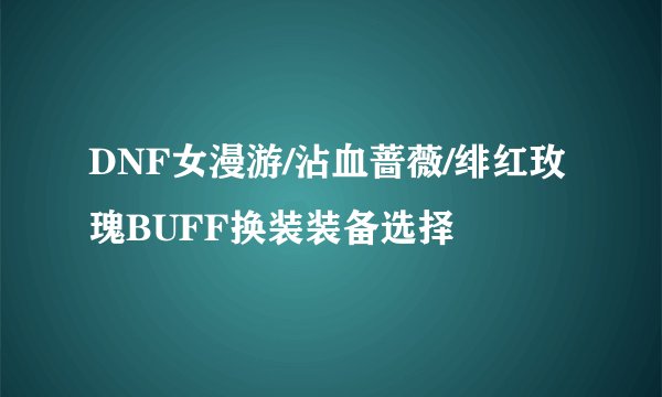 DNF女漫游/沾血蔷薇/绯红玫瑰BUFF换装装备选择