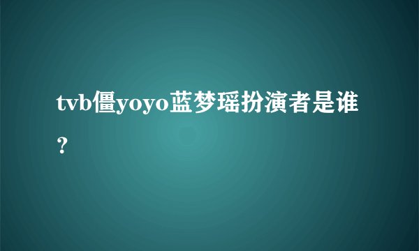 tvb僵yoyo蓝梦瑶扮演者是谁？