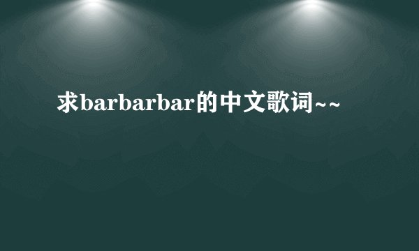 求barbarbar的中文歌词~~